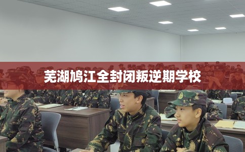 芜湖鸠江全封闭叛逆期学校