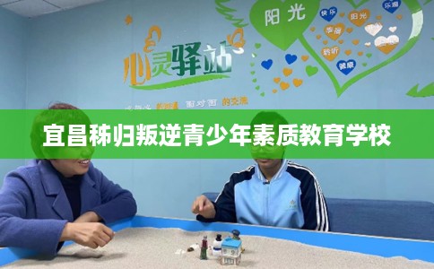 宜昌秭归叛逆青少年素质教育学校