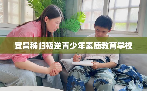 宜昌秭归叛逆青少年素质教育学校