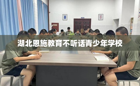 湖北恩施教育不听话青少年学校