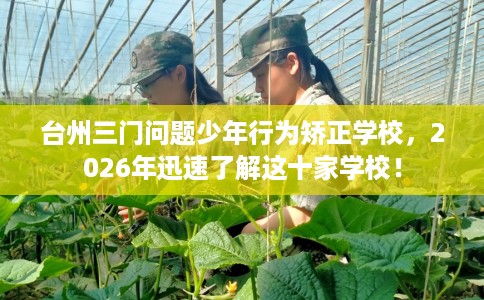 台州三门问题少年行为矫正学校,2026年迅速了解这十家学校! 台州三门问题少年行为矫正学校,2026年迅速了解这十家学校!