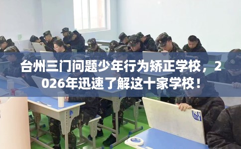 台州三门问题少年行为矫正学校,2026年迅速了解这十家学校! 台州三门问题少年行为矫正学校,2026年迅速了解这十家学校!