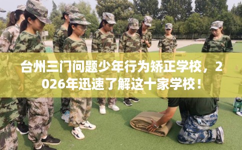 台州三门问题少年行为矫正学校,2026年迅速了解这十家学校! 台州三门问题少年行为矫正学校,2026年迅速了解这十家学校!