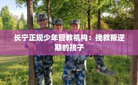 长宁正规少年管教机构:挽救叛逆期的孩子 长宁正规少年管教机构:挽救叛逆期的孩子