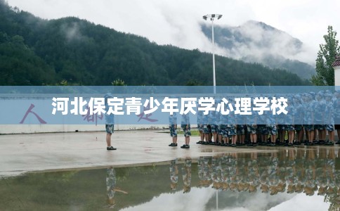 河北保定青少年厌学心理学校