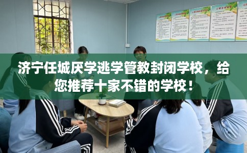 济宁任城厌学逃学管教封闭学校，给您推荐十家不错的学校！