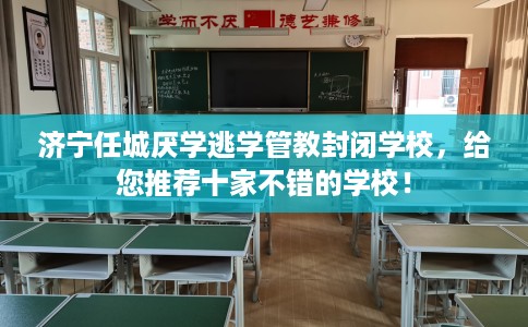 济宁任城厌学逃学管教封闭学校，给您推荐十家不错的学校！