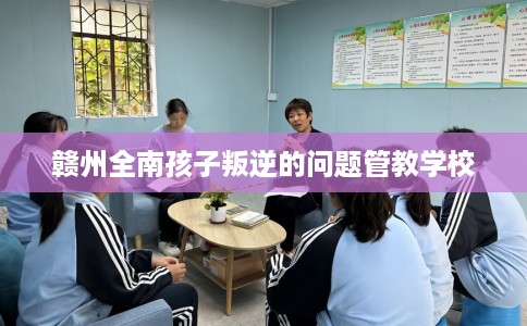 赣州全南孩子叛逆的问题管教学校 赣州全南孩子叛逆的问题管教学校