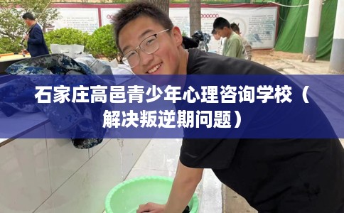 石家庄高邑青少年心理咨询学校(解决叛逆期问题) 石家庄高邑青少年心理咨询学校(解决叛逆期问题)