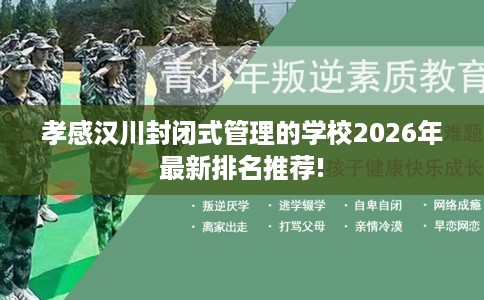 孝感汉川封闭式管理的学校2026年最新排名推荐!