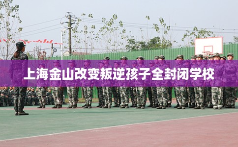 上海金山改变叛逆孩子全封闭学校