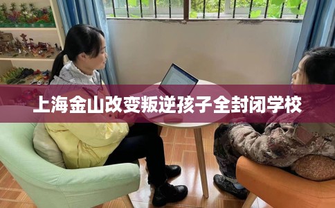 上海金山改变叛逆孩子全封闭学校