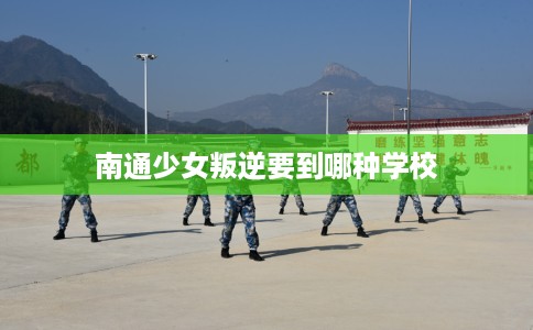 南通少女叛逆要到哪种学校