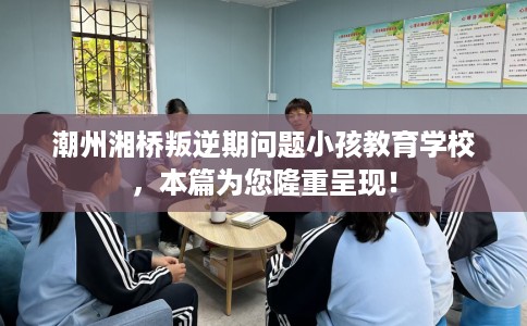 潮州湘桥叛逆期问题小孩教育学校，本篇为您隆重呈现！