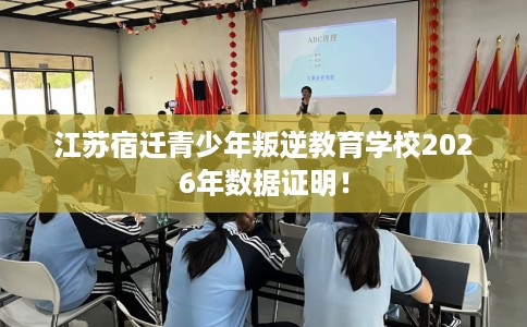 江苏宿迁青少年叛逆教育学校2026年数据证明！