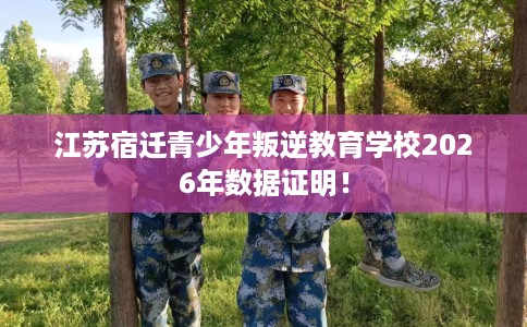 江苏宿迁青少年叛逆教育学校2026年数据证明！