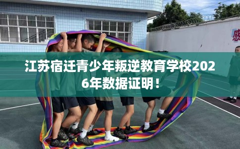 江苏宿迁青少年叛逆教育学校2026年数据证明！