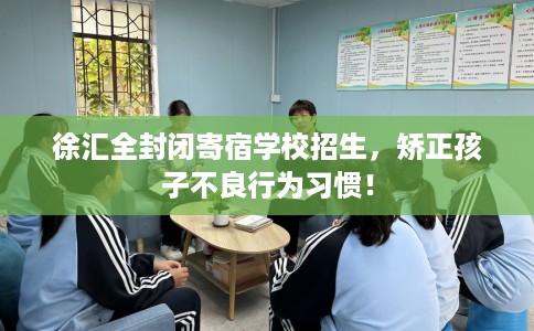 徐汇全封闭寄宿学校招生,矫正孩子不良行为习惯! 徐汇全封闭寄宿学校招生,矫正孩子不良行为习惯!