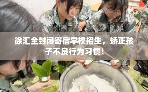 徐汇全封闭寄宿学校招生,矫正孩子不良行为习惯! 徐汇全封闭寄宿学校招生,矫正孩子不良行为习惯!