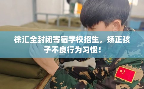 徐汇全封闭寄宿学校招生,矫正孩子不良行为习惯! 徐汇全封闭寄宿学校招生,矫正孩子不良行为习惯!
