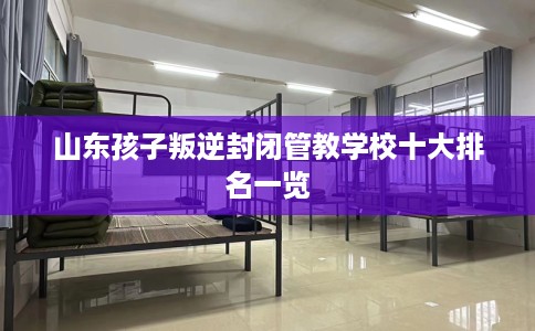 山东孩子叛逆封闭管教学校十大排名一览