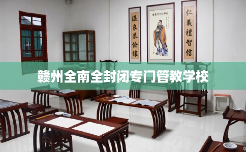 赣州全南全封闭专门管教学校 赣州全南全封闭专门管教学校