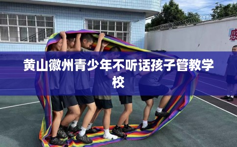 黄山徽州青少年不听话孩子管教学校