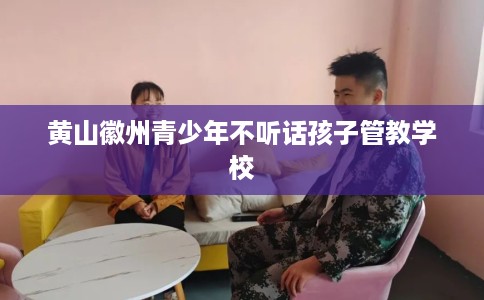 黄山徽州青少年不听话孩子管教学校