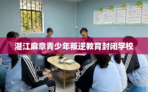 湛江麻章青少年叛逆教育封闭学校 湛江麻章青少年叛逆教育封闭学校