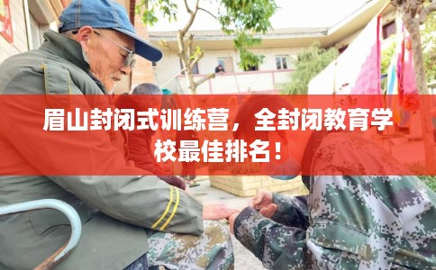 眉山封闭式训练营,全封闭教育学校最佳排名! 眉山封闭式训练营,全封闭教育学校最佳排名!