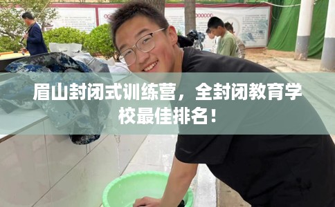眉山封闭式训练营,全封闭教育学校最佳排名! 眉山封闭式训练营,全封闭教育学校最佳排名!