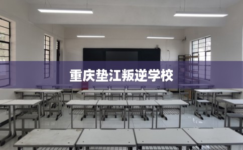 重庆垫江叛逆学校 重庆垫江叛逆学校