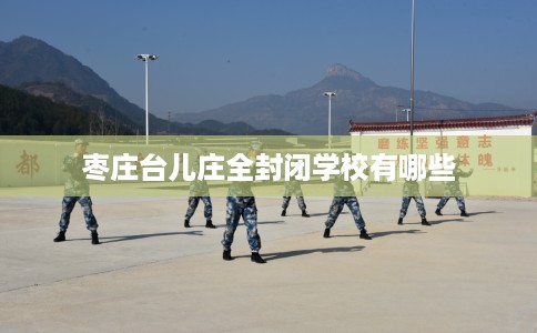 枣庄台儿庄全封闭学校有哪些 枣庄台儿庄全封闭学校有哪些