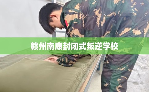 赣州南康封闭式叛逆学校