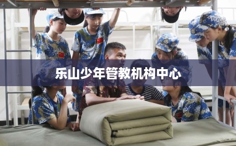 乐山少年管教机构中心 乐山少年管教机构中心