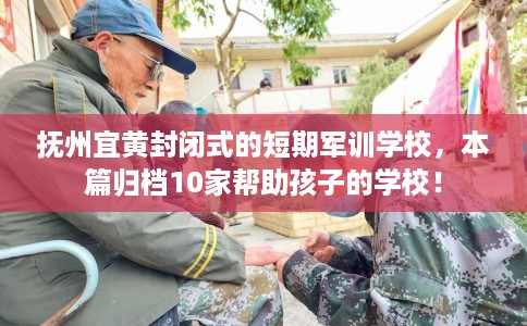抚州宜黄封闭式的短期军训学校，本篇归档10家帮助孩子的学校！