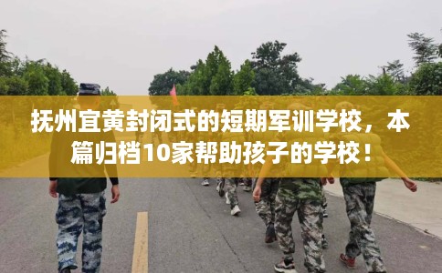 抚州宜黄封闭式的短期军训学校，本篇归档10家帮助孩子的学校！