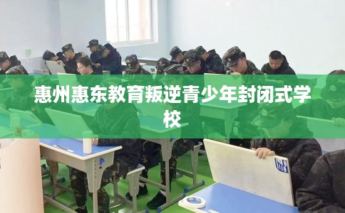 惠州惠东教育叛逆青少年封闭式学校 惠州惠东教育叛逆青少年封闭式学校