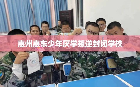 惠州惠东少年厌学叛逆封闭学校