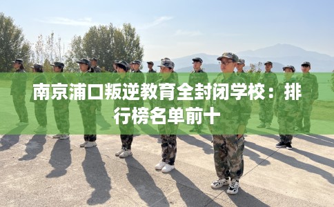 南京浦口叛逆教育全封闭学校：排行榜名单前十