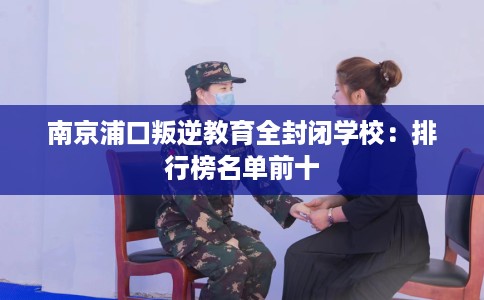 南京浦口叛逆教育全封闭学校：排行榜名单前十