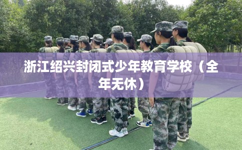 浙江绍兴封闭式少年教育学校（全年无休）