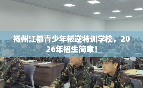 扬州江都青少年叛逆特训学校，2026年招生简章！