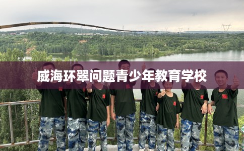 威海环翠问题青少年教育学校 威海环翠问题青少年教育学校