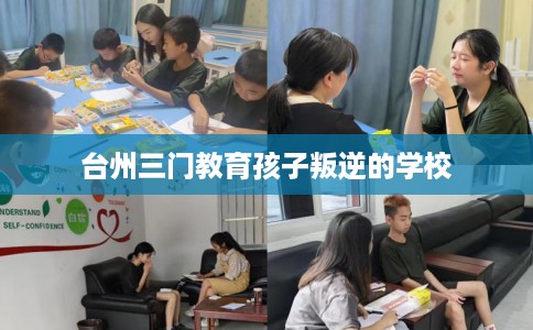 台州三门教育孩子叛逆的学校 台州三门教育孩子叛逆的学校