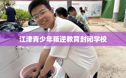 江津青少年叛逆教育封闭学校