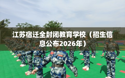 江苏宿迁全封闭教育学校（招生信息公布2026年）