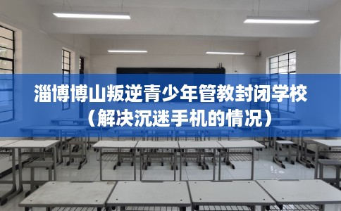 淄博博山叛逆青少年管教封闭学校（解决沉迷手机的情况）