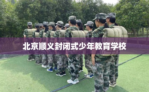 北京顺义封闭式少年教育学校 北京顺义封闭式少年教育学校