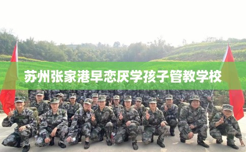 苏州张家港早恋厌学孩子管教学校 苏州张家港早恋厌学孩子管教学校